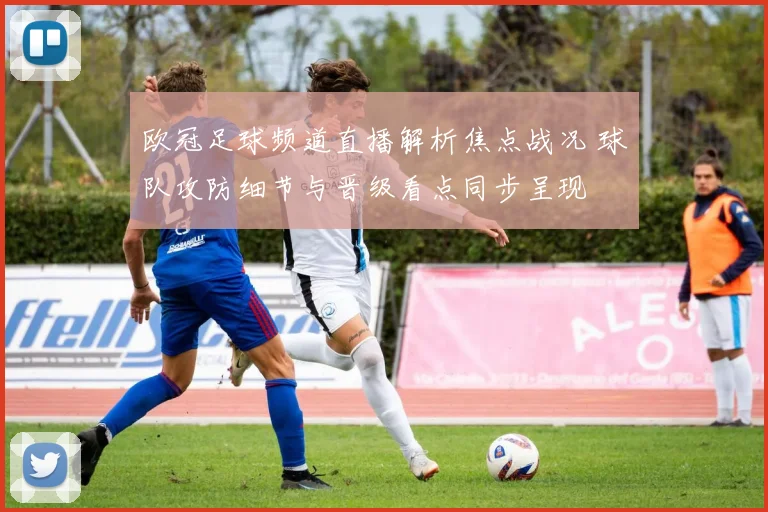 欧冠足球频道直播解析焦点战况 球队攻防细节与晋级看点同步呈现