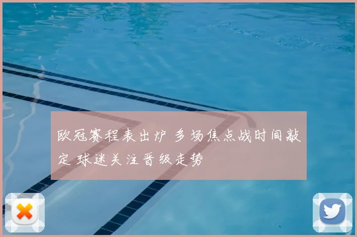 欧冠赛程表出炉 多场焦点战时间敲定 球迷关注晋级走势