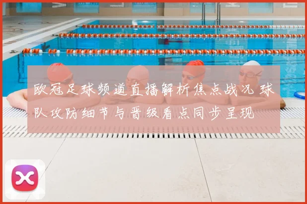 欧冠足球频道直播解析焦点战况 球队攻防细节与晋级看点同步呈现