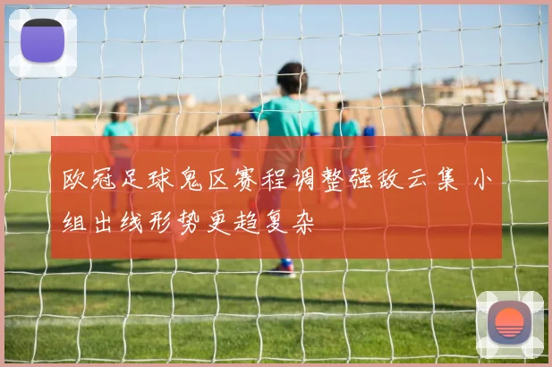 欧冠足球鬼区赛程调整强敌云集 小组出线形势更趋复杂