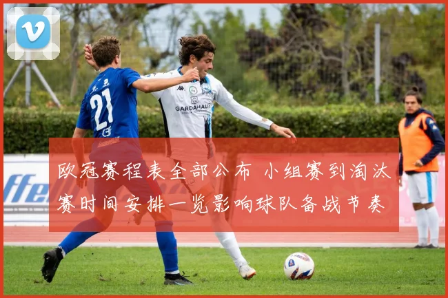 欧冠赛程表全部公布 小组赛到淘汰赛时间安排一览影响球队备战节奏