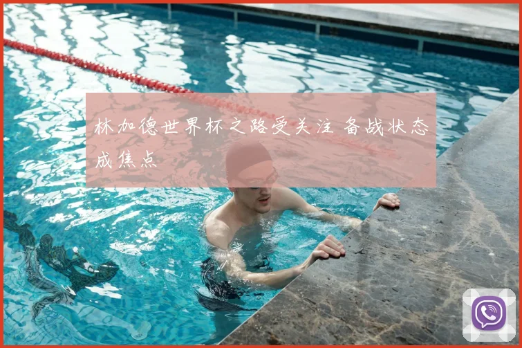 林加德世界杯之路受关注 备战状态成焦点