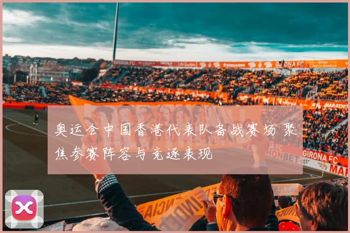 奥运会中国香港代表队备战赛场 聚焦参赛阵容与竞逐表现