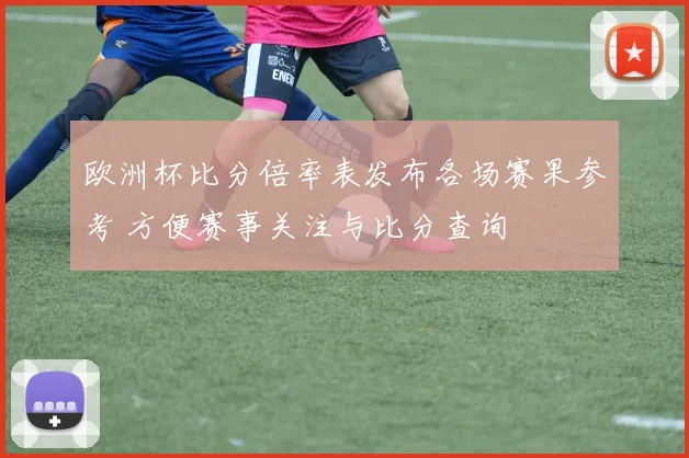 欧洲杯比分倍率表发布各场赛果参考 方便赛事关注与比分查询