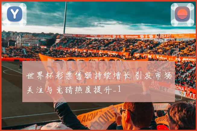 世界杯彩票售额持续增长 引发市场关注与竞猜热度提升_1