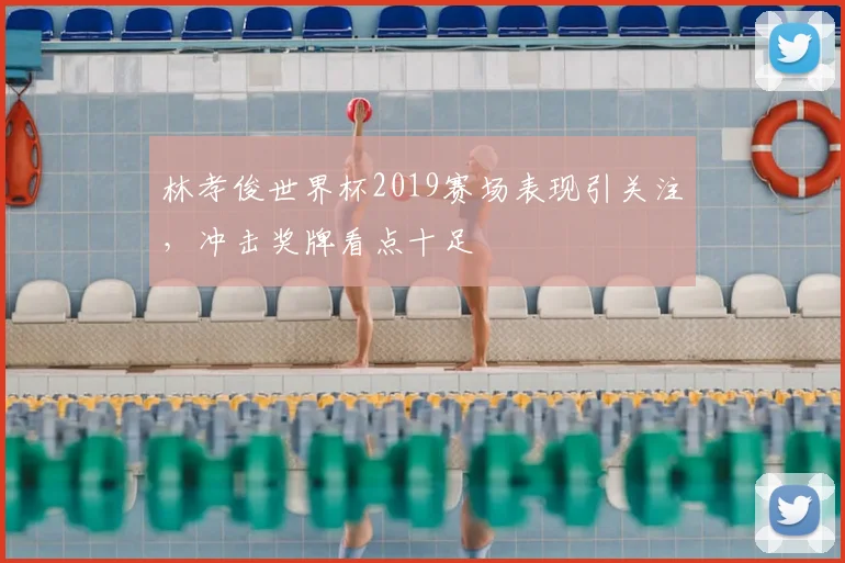 林孝俊世界杯2019赛场表现引关注,冲击奖牌看点十足