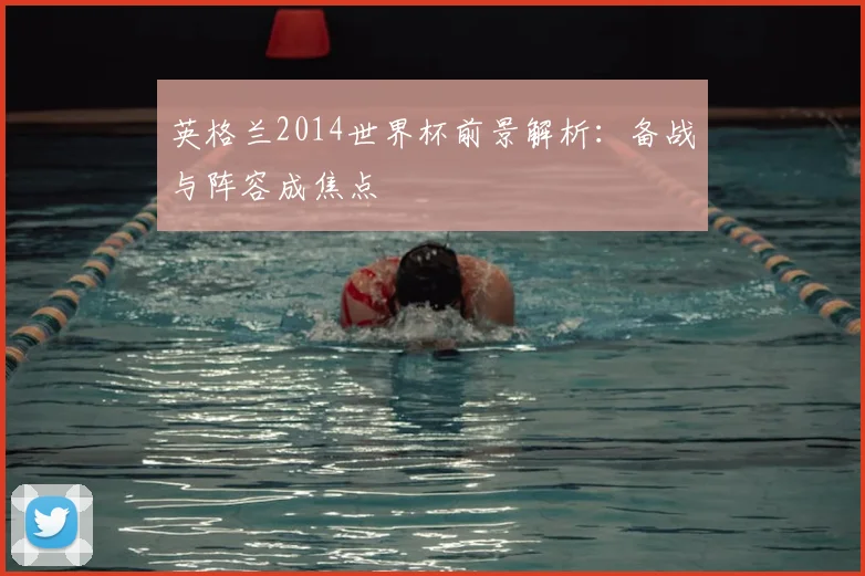 英格兰2014世界杯前景解析:备战与阵容成焦点