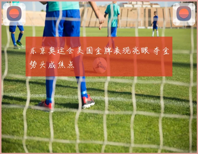 东京奥运会美国金牌表现亮眼 夺金势头成焦点