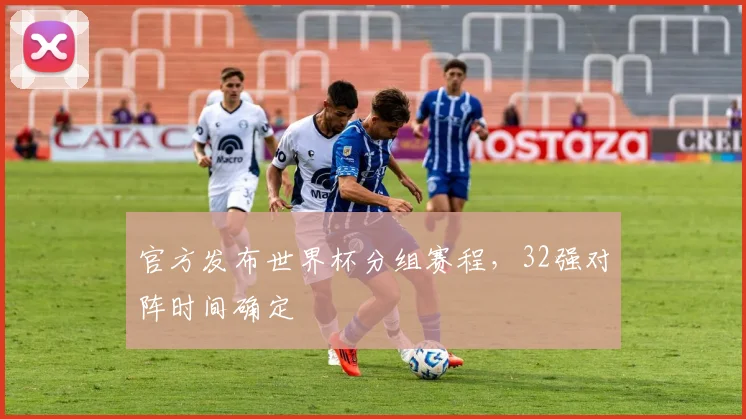 官方发布世界杯分组赛程,32强对阵时间确定