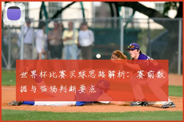 世界杯比赛买球思路解析：赛前数据与临场判断要点