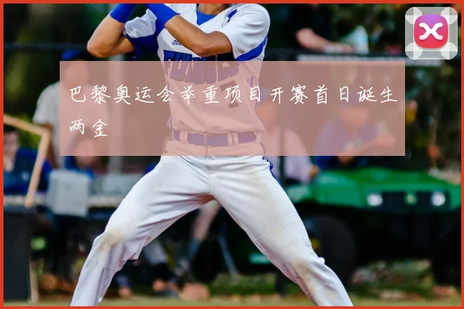 巴黎奥运会举重项目开赛首日诞生两金