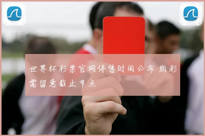 世界杯彩票官网停售时间公布 购彩需留意截止节点