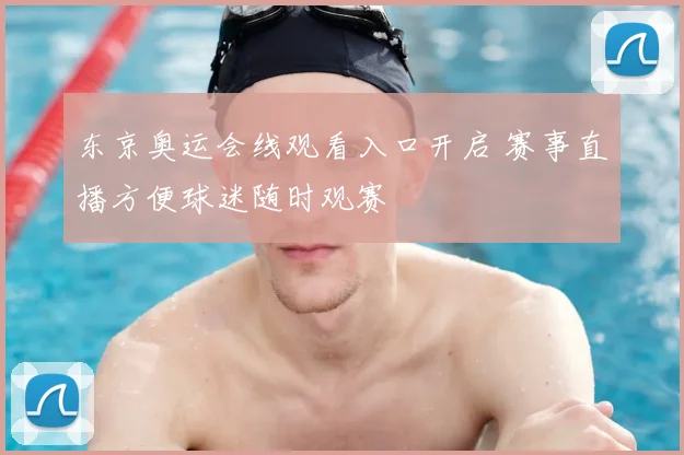 东京奥运会线观看入口开启 赛事直播方便球迷随时观赛