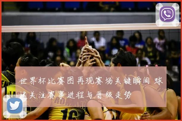 世界杯比赛图再现赛场关键瞬间 球迷关注赛事进程与晋级走势