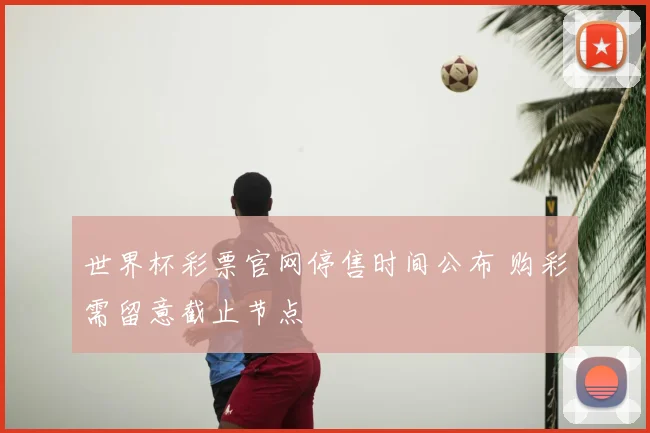 世界杯彩票官网停售时间公布 购彩需留意截止节点