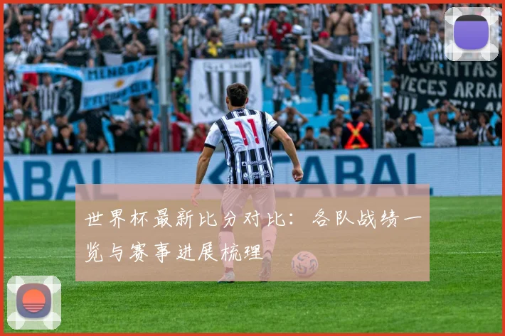 世界杯最新比分对比：各队战绩一览与赛事进展梳理