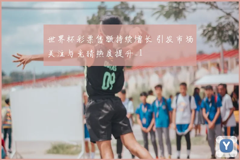世界杯彩票售额持续增长 引发市场关注与竞猜热度提升_1