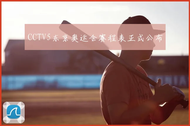 CCTV5东京奥运会赛程表正式公布