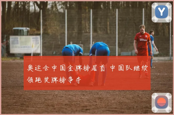 奥运会中国金牌榜居首 中国队继续领跑奖牌榜争夺